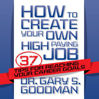 How to Create Your Own High Paying Job: 37 Tips for Reaching Your Career Goals - Dr. Gary S. Goodman