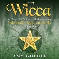 Wicca: An Essential Guide to Understanding Witchcraft, Magic, and Spells for Beginners - Amy Golden