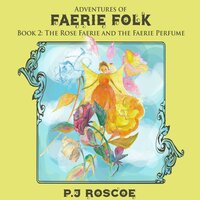 The Rose Faerie and The Faerie Perfume: Adventures of Faerie folk - P.J. Roscoe