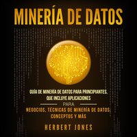 Minería de Datos: Guía de Minería de Datos para Principiantes, que Incluye Aplicaciones para Negocios, Técnicas de Minería de Datos, Conceptos y Más - Herbert Jones