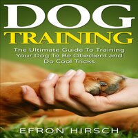 Dog Training: The Ultimate Guide To Training Your Dog To Be Obedient and Do Cool Tricks - Efron Hirsch