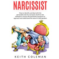 Narcissist: How to Identify and Deal with the Personality Trait of a Narcissist. Use First-Rate Methods in Various Life and Family Situations to Approach and Understand the Nature in Both Genders - Keith Coleman