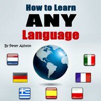How to Learn Any Language: Fast and Smart Methods to Speed Up Your Language Learning - Peter Ashton