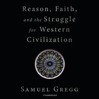 Reason, Faith, and the Struggle for Western Civilization - Samuel Gregg