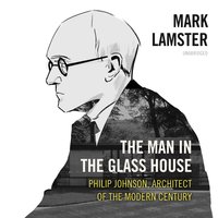 The Man in the Glass House: Philip Johnson, Architect of the Modern Century: Philip Johnson, Architect of the Modern Century - Mark Lamster