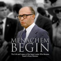 Menachem Begin: The Life and Legacy of the Irgun Leader Who Became Israel’s Prime Minister - Charles River Editors