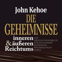 Die Geheimnisse inneren und äußeren Reichtums: Das Erfolgs-Handbuch für ein in jeder Beziehung reichhaltiges Leben - John Kehoe