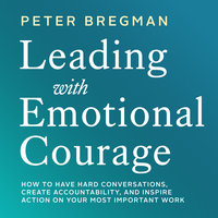 Leading With Emotional Courage: How to Have Hard Conversations, Create Accountability, And Inspire Action On Your Most Important Work - Peter Bregman