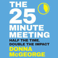 The 25 Minute Meeting: Half the Time, Double the Impact - Donna McGeorge