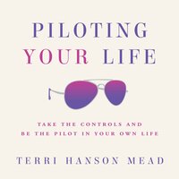 Piloting Your Life: Take the Controls and Be the Pilot in Your Own Life - Terri Hanson Mead