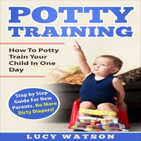 Potty Training: How To Potty Train Your Child In One Day: Step by Step Guide For New Parents. No More Dirty Diapers! - Lucy Watson