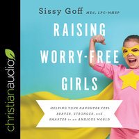 Raising Worry-Free Girls: Helping Your Daughter Feel Braver, Stronger, and Smarter in an Anxious World - Sissy Goff