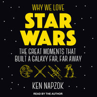 Why We Love Star Wars: The Great Moments That Built A Galaxy Far, Far Away - Ken Napzok
