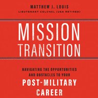 Mission Transition: Navigating the Opportunities and Obstacles to Your Post-Military Career - Matthew J. Louis