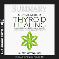Summary of Medical Medium Thyroid Healing: The Truth behind Hashimoto’s, Grave’s, Insomnia, Hypothyroidism, Thyroid Nodules & Epstein-Barr by Anthony William - Readtrepreneur Publishing