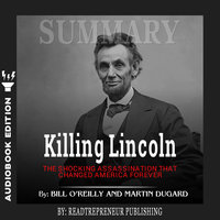 Summary of Killing Lincoln: The Shocking Assassination that Changed America Forever by Bill O'Reilly and Martin Dugard - Readtrepreneur Publishing