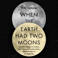 When the Earth Had Two Moons: Cannibal Planets, Icy Giants, Dirty Comets, Dreadful Orbits, and the Origins of the Night Sky - Erik Asphaug
