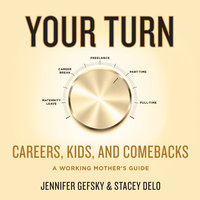 Your Turn: Careers, Kids, and Comebacks–A Working Mother's Guide: Careers, Kids, and Comebacks--A Working Mother's Guide - Jennifer Gefsky, Stacey Delo