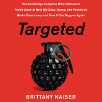 Targeted: The Cambridge Analytica Whistleblower's Inside Story of How Big Data, Trump, and Facebook Broke Democracy and How It Can Happen Again - Brittany Kaiser