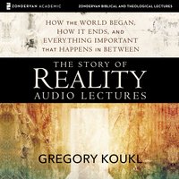 The Story of Reality: Audio Lectures: How the World Began, How it Ends, and Everything Important that Happens in Between - Gregory Koukl