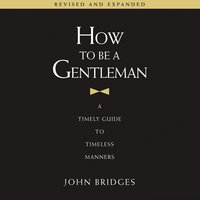 How to Be a Gentleman, Revised and Expanded: A Timely Guide to Timeless Manners - John Bridges