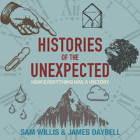 Histories of the Unexpected: How everything has a history - Sam Willis, James Daybell