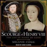 Scourge of Henry VIII: The Life of Marie de Guise - Melanie Clegg
