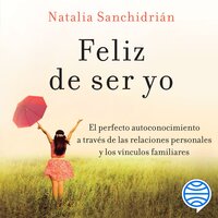 Feliz de ser yo: El perfecto autoconocimiento a través de las relaciones personales y los vínculos familiares - Natalia Sanchidrián