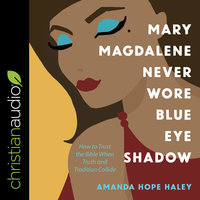 Mary Magdalene Never Wore Blue Eye Shadow: How to Trust the Bible When Truth and Tradition Collide - Amanda Hope Haley