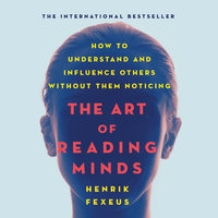 The Art of Reading Minds: How to Understand and Influence Others Without Them Noticing - Henrik Fexeus