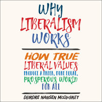 Why Liberalism Works: How True Liberal Values Produce a Freer, More Equal, Prosperous World for All - Deirdre Nansen McCloskey