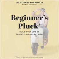 Beginner’s Pluck: Build Your Life of Purpose and Impact Now - Liz Forkin Bohannon