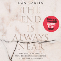 The End is Always Near: Apocalyptic Moments, from the Bronze Age Collapse to Nuclear Near Misses - Dan Carlin