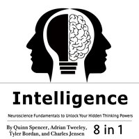 Intelligence: Neuroscience Fundamentals to Unlock Your Hidden Thinking Powers - Adrian Tweeley, Quinn Spencer, Tyler Bordan, Charles Jensen