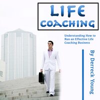 Life Coaching: Understanding How to Run an Effective Life Coaching Business - Derreck Young