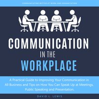 Communication in the Workplace: A Practical Guide to Improving Your Communication in All Business and Tips on How You Can Speak Up at Meetings, Public Speaking and Presentation - David L. Lewis