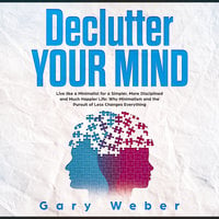 Declutter Your Mind: Live like a Minimalist for a Simpler, More Disciplined and Much Happier Life: Why Minimalism and the Pursuit of Less Changes Everything - Gary Weber