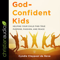 God-Confident Kids: Helping Your Child Find True Purpose, Passion, and Peace - Cyndie Claypool de Neve