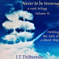 Never to be Unsung, a rock trilogy, Vol 3, Hoisting the Sails of a Ghost Ship - JT Thilbertson