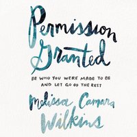 Permission Granted: Be Who You Were Made to Be and Let Go of the Rest - Melissa Camara Wilkins
