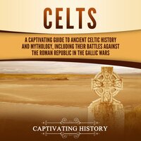 Celts: A Captivating Guide to Ancient Celtic History and Mythology, Including Their Battles Against the Roman Republic in the Gallic Wars - Captivating History