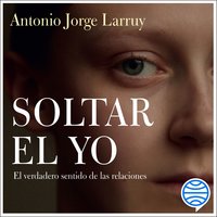 Soltar el Yo: El verdadero sentido de las relaciones - Antonio Jorge Larruy Baeza