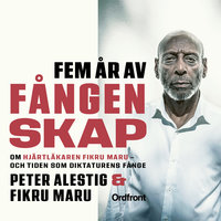 Fem år av fångenskap : Om hjärtläkaren Fikru Maru – och tiden som diktaturens fånge - Fikru Maru, Peter Alestig