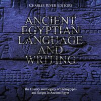 Ancient Egyptian Language and Writing: The History and Legacy of Hieroglyphs and Scripts in Ancient Egypt - Charles River Editors