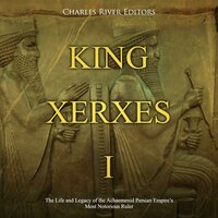 King Xerxes I: The Life and Legacy of the Achaemenid Persian Empire’s Most Notorious Ruler - Charles River Editors