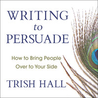 Writing to Persuade: How to Bring People Over to Your Side - Trish Hall