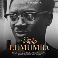 Patrice Lumumba: The Life and Legacy of the Pan-African Politician Who Became Congo's First Prime Minister - Charles River Editors