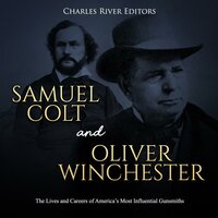 Samuel Colt and Oliver Winchester: The Lives and Careers of America’s Most Influential Gunsmiths - Charles River Editors