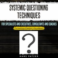 Systemic Questioning Techniques for Specialists and Executives, Consultants and Coaches: The Importance of Questions in the Profession - Hans Patzer