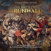 The Battle of Grunwald: The History and Legacy of the the Polish-Lithuanian-Teutonic War's Decisive Battle - Charles River Editors
